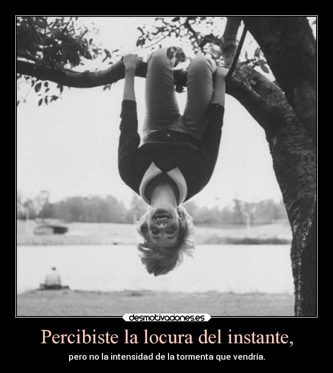 Percibiste la locura del instante, - pero no la intensidad de la tormenta que vendría.