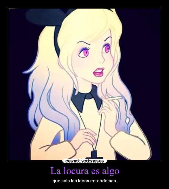 La locura es algo - que solo los locos entendemos.