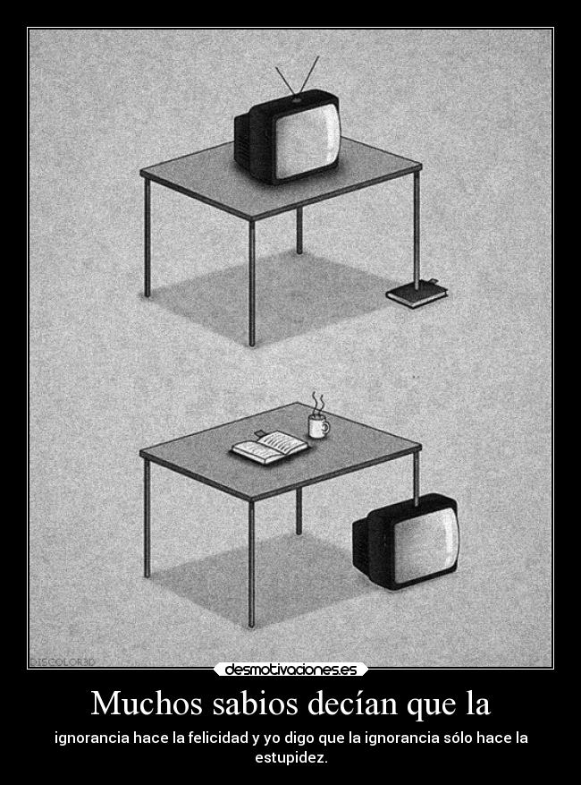 Muchos sabios decían que la - ignorancia hace la felicidad y yo digo que la ignorancia sólo hace la
estupidez.