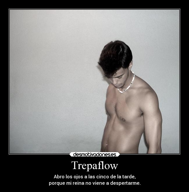 Trepaflow - Abro los ojos a las cinco de la tarde,
porque mi reina no viene a despertarme.
