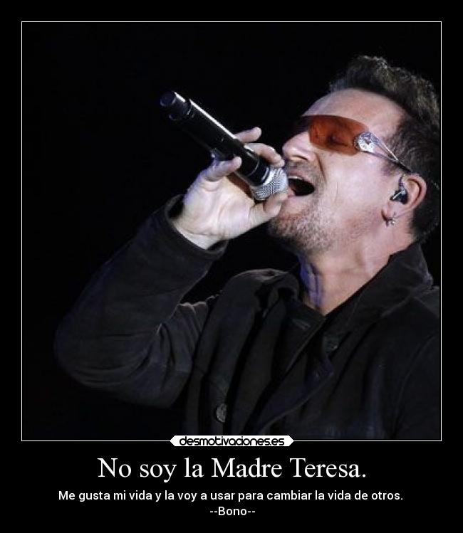 No soy la Madre Teresa. - Me gusta mi vida y la voy a usar para cambiar la vida de otros.
--Bono--