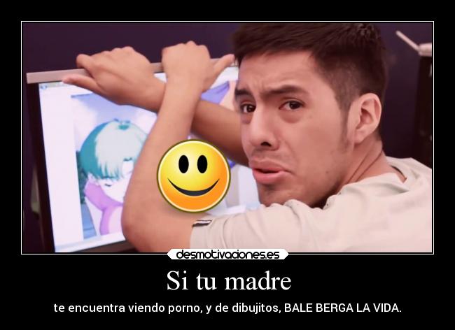 Si tu madre - te encuentra viendo porno, y de dibujitos, BALE BERGA LA VIDA.