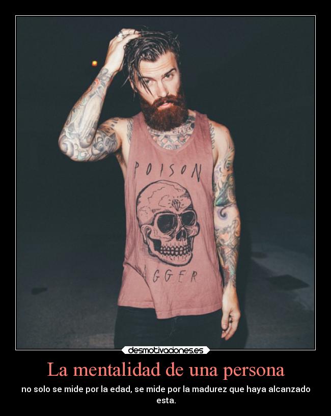 La mentalidad de una persona - no solo se mide por la edad, se mide por la madurez que haya alcanzado
esta.