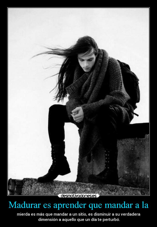Madurar es aprender que mandar a la - mierda es más que mandar a un sitio, es disminuir a su verdadera
 dimensión a aquello que un día te perturbó.