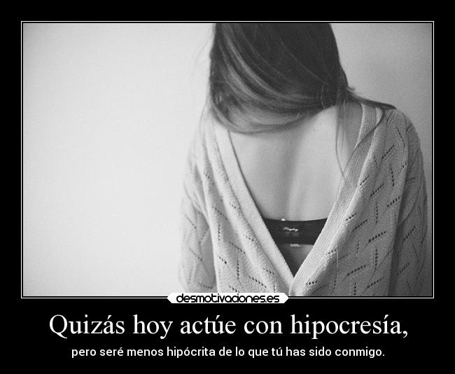 Quizás hoy actúe con hipocresía, -