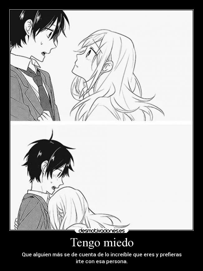 Tengo miedo - Que alguien más se de cuenta de lo increíble que eres y prefieras
irte con esa persona.