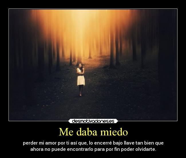 Me daba miedo - perder mi amor por ti así que, lo encerré bajo llave tan bien que
ahora no puede encontrarlo para por fin poder olvidarte.