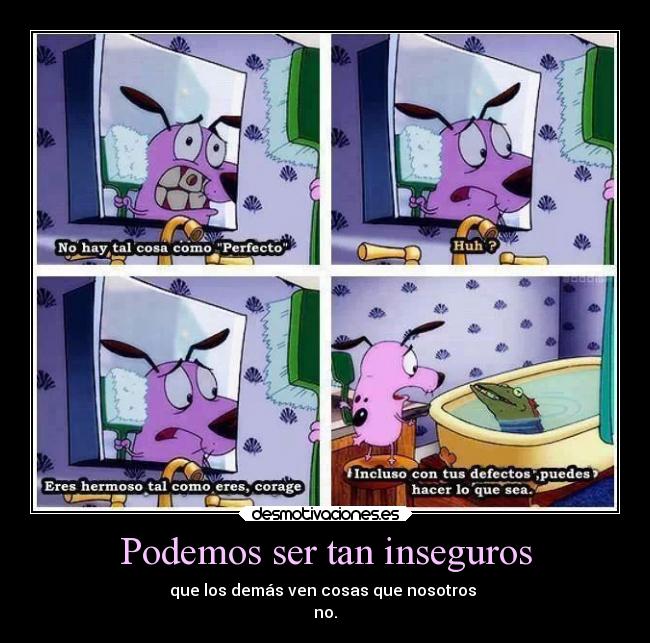 Podemos ser tan inseguros - que los demás ven cosas que nosotros
no.