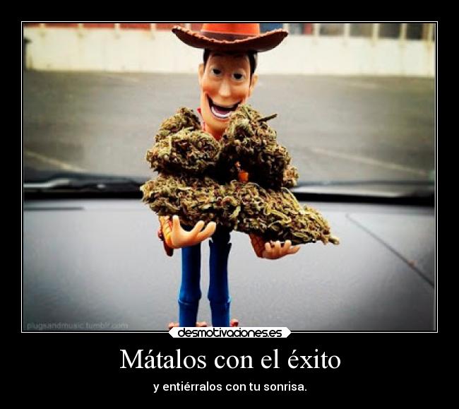 Mátalos con el éxito - y entiérralos con tu sonrisa.