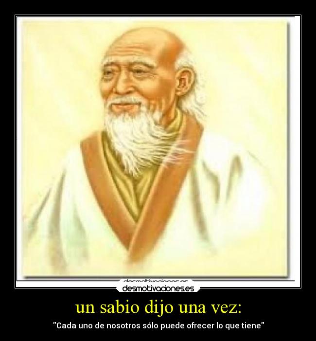 un sabio dijo una vez: - Cada uno de nosotros sólo puede ofrecer lo que tiene