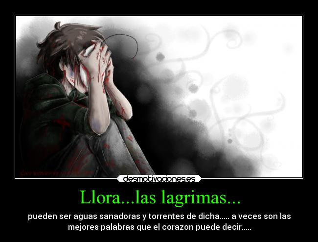Llora...las lagrimas... - pueden ser aguas sanadoras y torrentes de dicha..... a veces son las
mejores palabras que el corazon puede decir.....