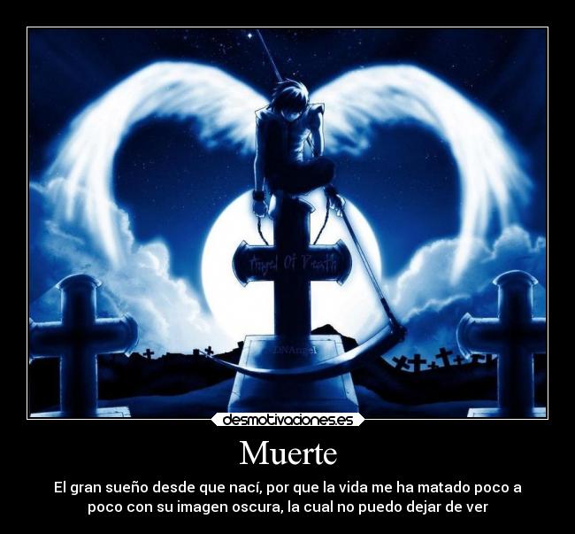 Muerte - El gran sueño desde que nací, por que la vida me ha matado poco a
poco con su imagen oscura, la cual no puedo dejar de ver