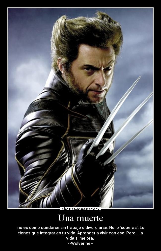 Una muerte - no es como quedarse sin trabajo o divorciarse. No lo superas. Lo
tienes que integrar en tu vida. Aprender a vivir con eso. Pero....la
vida si mejora.
--Wolverine--