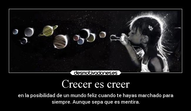 Crecer es creer - en la posibilidad de un mundo feliz cuando te hayas marchado para
siempre. Aunque sepa que es mentira.
