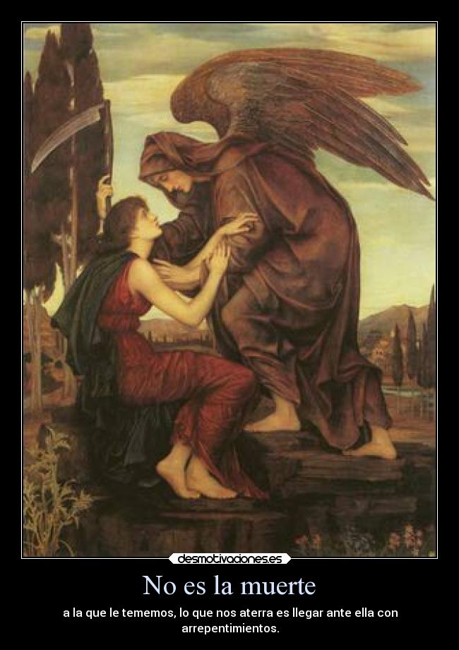 No es la muerte - a la que le tememos, lo que nos aterra es llegar ante ella con
arrepentimientos.