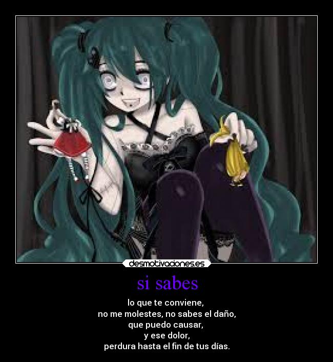 si sabes - lo que te conviene, 
no me molestes, no sabes el daño,
que puedo causar, 
y ese dolor,
perdura hasta el fin de tus días.