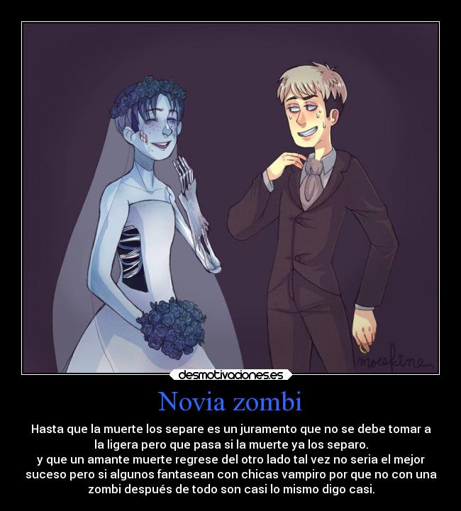 Novia zombi - Hasta que la muerte los separe es un juramento que no se debe tomar a
la ligera pero que pasa si la muerte ya los separo.
y que un amante muerte regrese del otro lado tal vez no seria el mejor
suceso pero si algunos fantasean con chicas vampiro por que no con una
zombi después de todo son casi lo mismo digo casi.