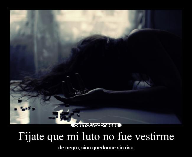 Fíjate que mi luto no fue vestirme - de negro, sino quedarme sin risa.