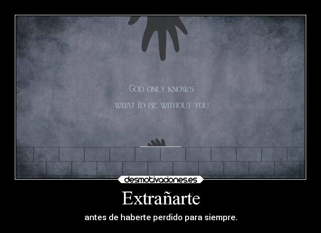 Extrañarte - antes de haberte perdido para siempre.