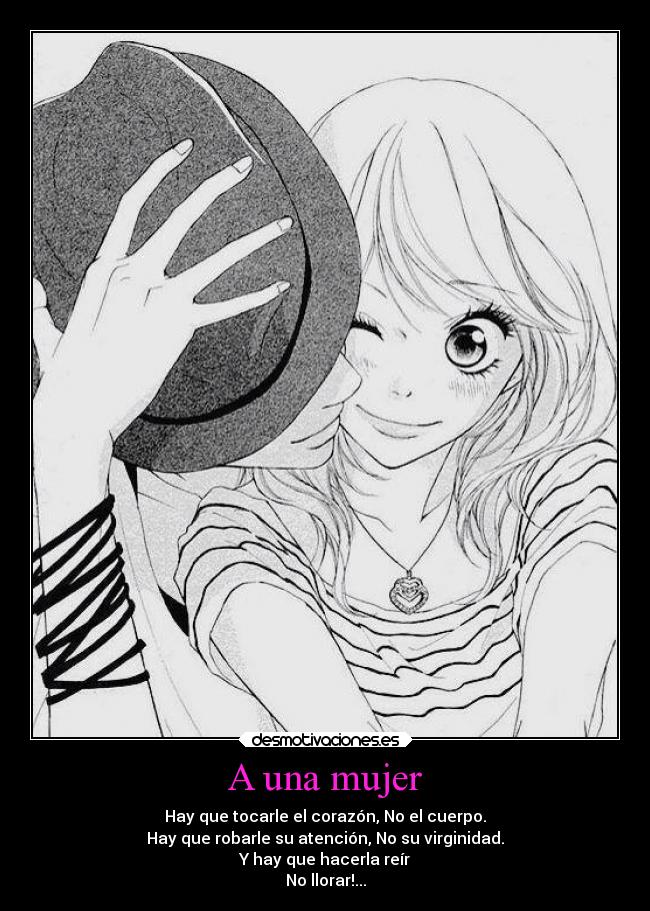 A una mujer - Hay que tocarle el corazón, No el cuerpo.
Hay que robarle su atención, No su virginidad.
Y hay que hacerla reír
No llorar!...