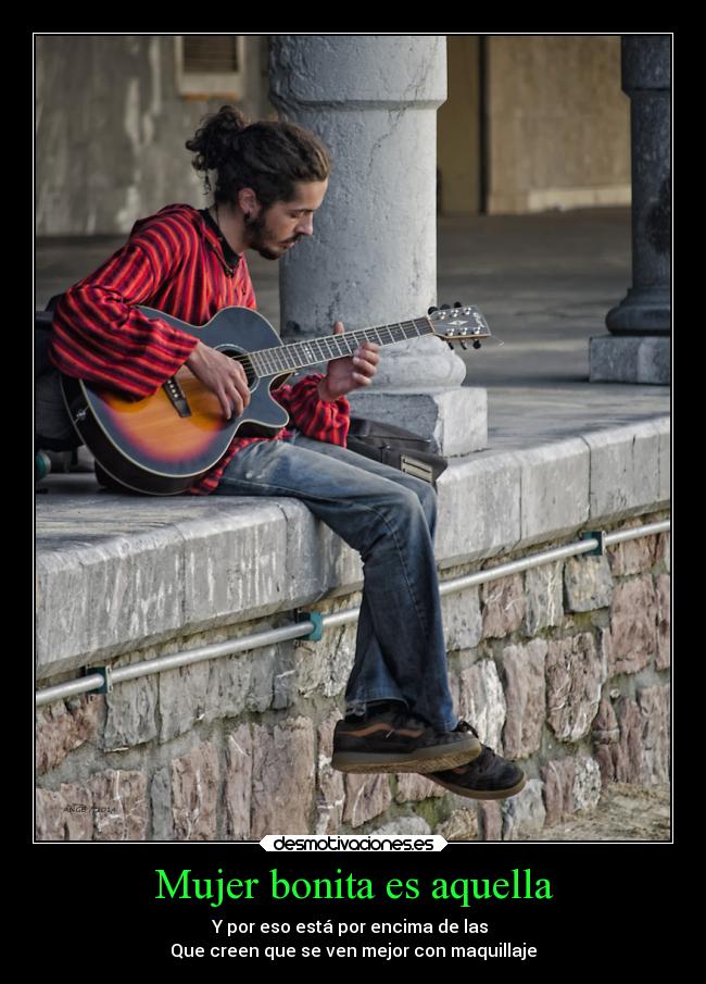 Mujer bonita es aquella - Y por eso está por encima de las 
Que creen que se ven mejor con maquillaje