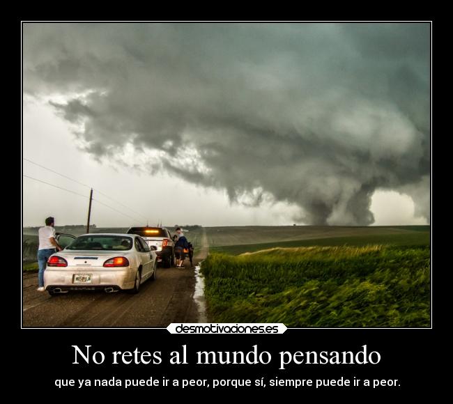 No retes al mundo pensando - que ya nada puede ir a peor, porque sí, siempre puede ir a peor.
