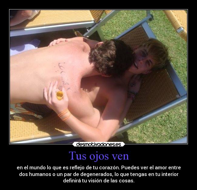 Tus ojos ven - en el mundo lo que es reflejo de tu corazón. Puedes ver el amor entre
dos humanos o un par de degenerados, lo que tengas en tu interior
definirá tu visión de las cosas.