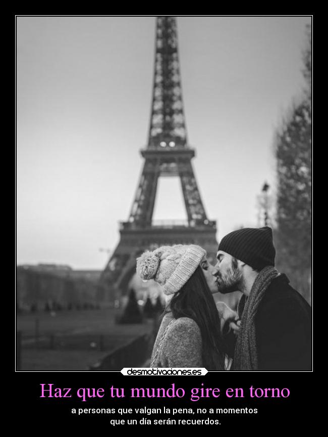Haz que tu mundo gire en torno - a personas que valgan la pena, no a momentos
que un día serán recuerdos.