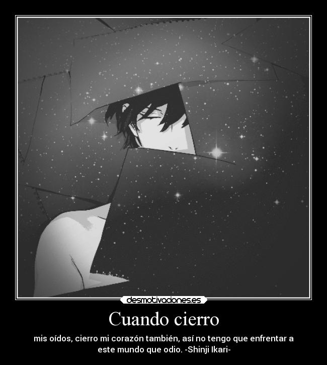 Cuando cierro - mis oídos, cierro mi corazón también, así no tengo que enfrentar a
este mundo que odio. -Shinji Ikari-