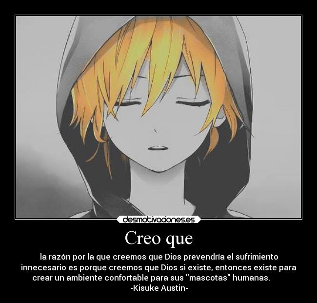 Creo que - la razón por la que creemos que Dios prevendría el sufrimiento
innecesario es porque creemos que Dios si existe, entonces existe para
crear un ambiente confortable para sus mascotas humanas.
-Kisuke Austin-