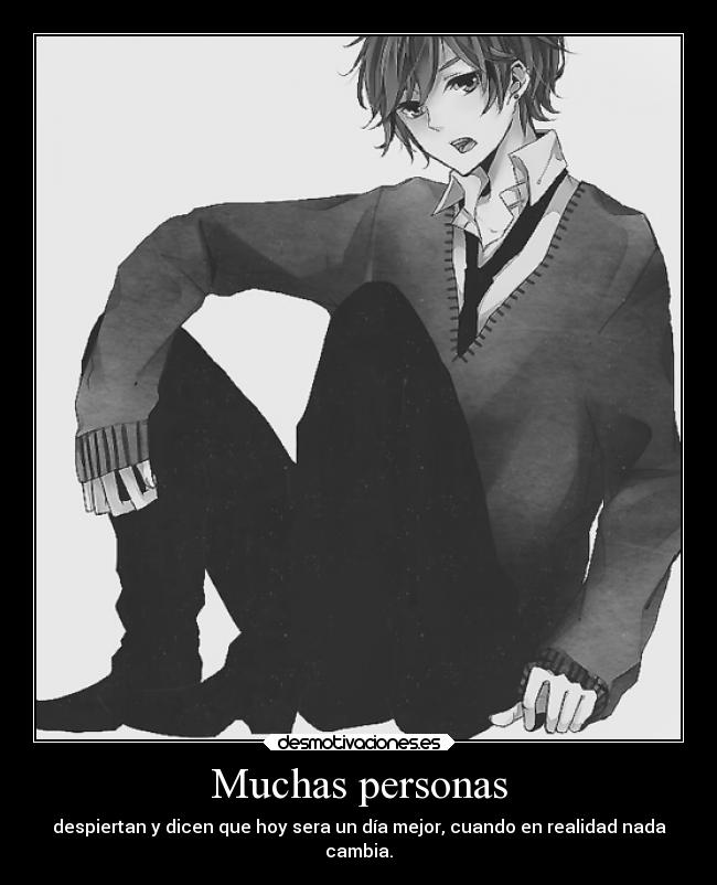 Muchas personas - despiertan y dicen que hoy sera un día mejor, cuando en realidad nada
cambia.