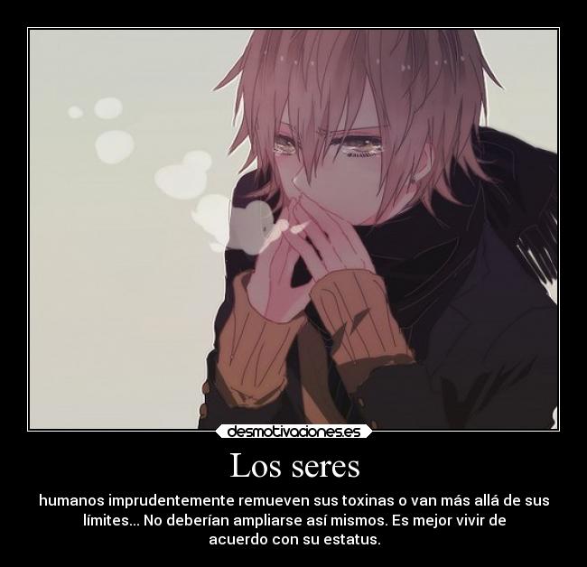 Los seres - humanos imprudentemente remueven sus toxinas o van más allá de sus
límites... No deberían ampliarse así mismos. Es mejor vivir de
acuerdo con su estatus.