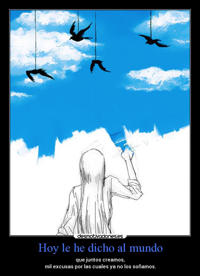 Hoy le he dicho al mundo - que juntos creamos,
mil excusas por las cuales ya no los soñamos.
