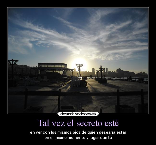 Tal vez el secreto esté - en ver con los mismos ojos de quien desearía estar
en el mismo momento y lugar que tú