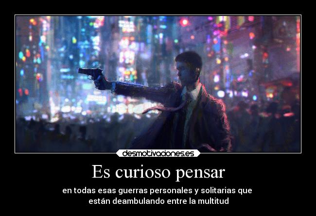 Es curioso pensar - en todas esas guerras personales y solitarias que 
están deambulando entre la multitud