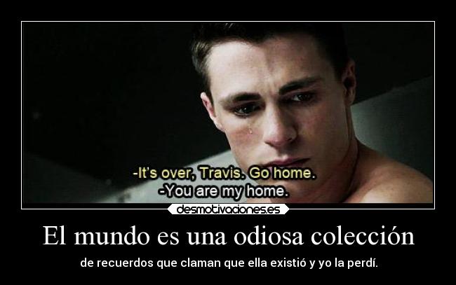 El mundo es una odiosa colección - de recuerdos que claman que ella existió y yo la perdí.