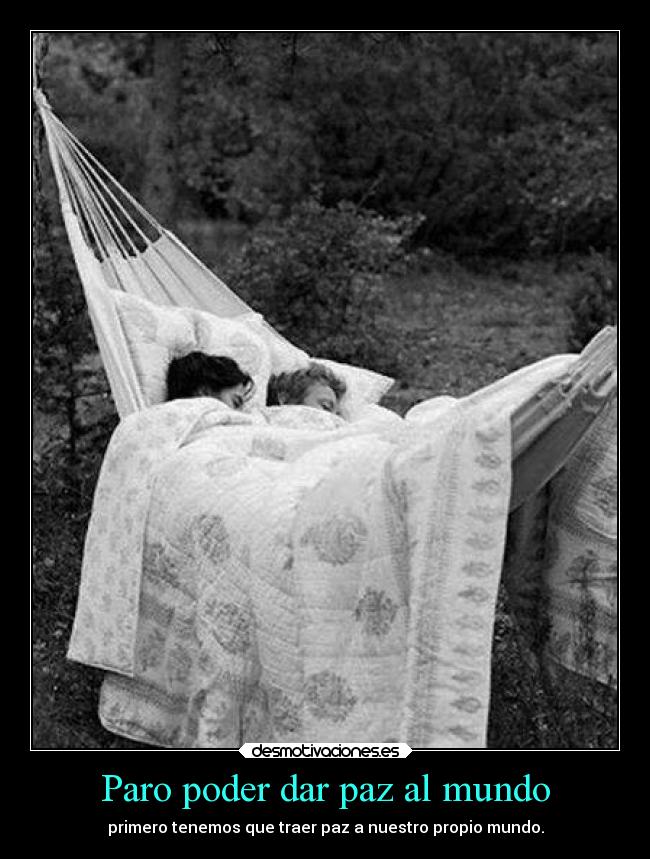 Paro poder dar paz al mundo - primero tenemos que traer paz a nuestro propio mundo.