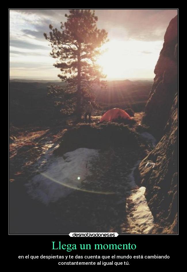 Llega un momento - en el que despiertas y te das cuenta que el mundo está cambiando
constantemente al igual que tú.