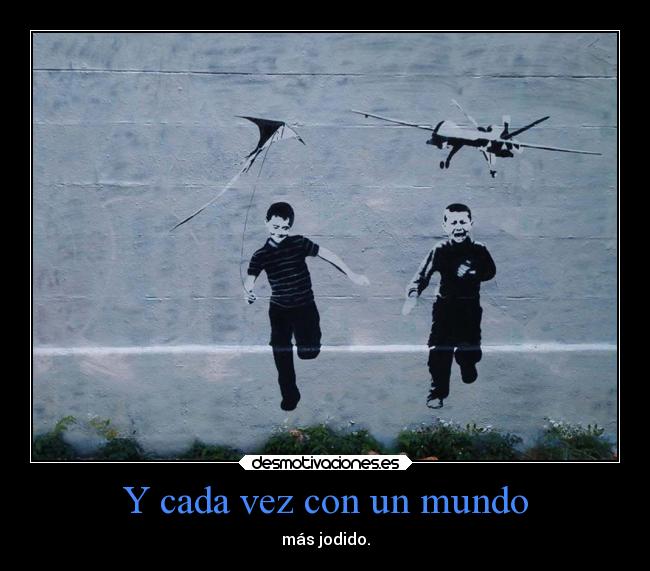 Y cada vez con un mundo - más jodido.