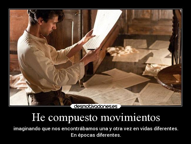 He compuesto movimientos - imaginando que nos encontrábamos una y otra vez en vidas diferentes.
En épocas diferentes.
