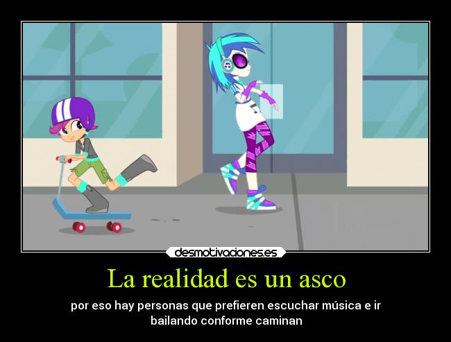 La realidad es un asco - por eso hay personas que prefieren escuchar música e ir
bailando conforme caminan