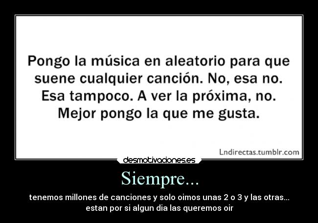 Siempre... - tenemos millones de canciones y solo oimos unas 2 o 3 y las otras...
estan por si algun dia las queremos oir