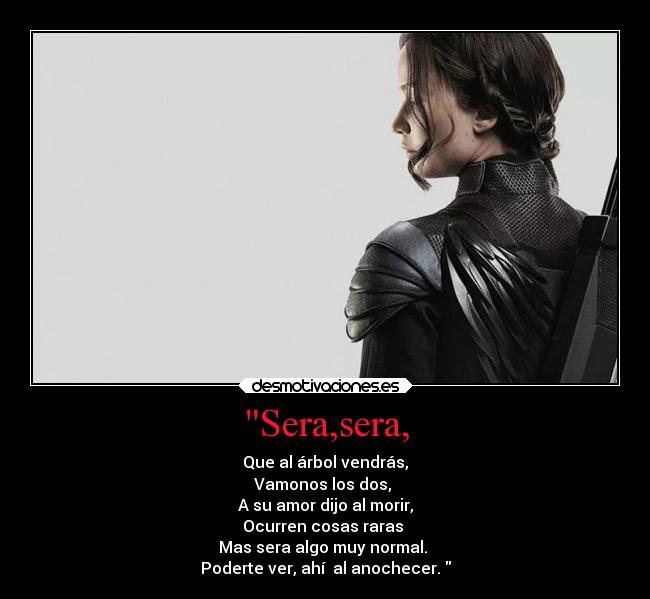 Sera,sera, - Que al árbol vendrás,
Vamonos los dos,
A su amor dijo al morir,
Ocurren cosas raras
Mas sera algo muy normal.
Poderte ver, ahí al anochecer.
