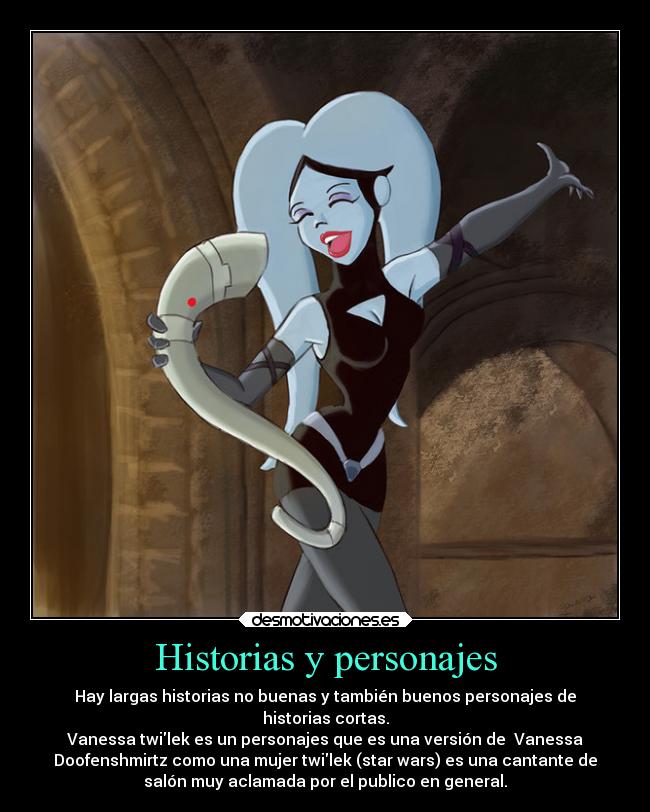 Historias y personajes - Hay largas historias no buenas y también buenos personajes de
historias cortas.
Vanessa twilek es un personajes que es una versión de  Vanessa
Doofenshmirtz como una mujer twilek (star wars) es una cantante de
salón muy aclamada por el publico en general.