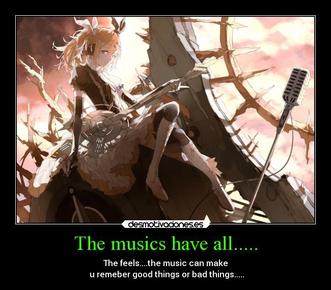 The musics have all..... - The feels....the music can make
u remeber good things or bad things.....
