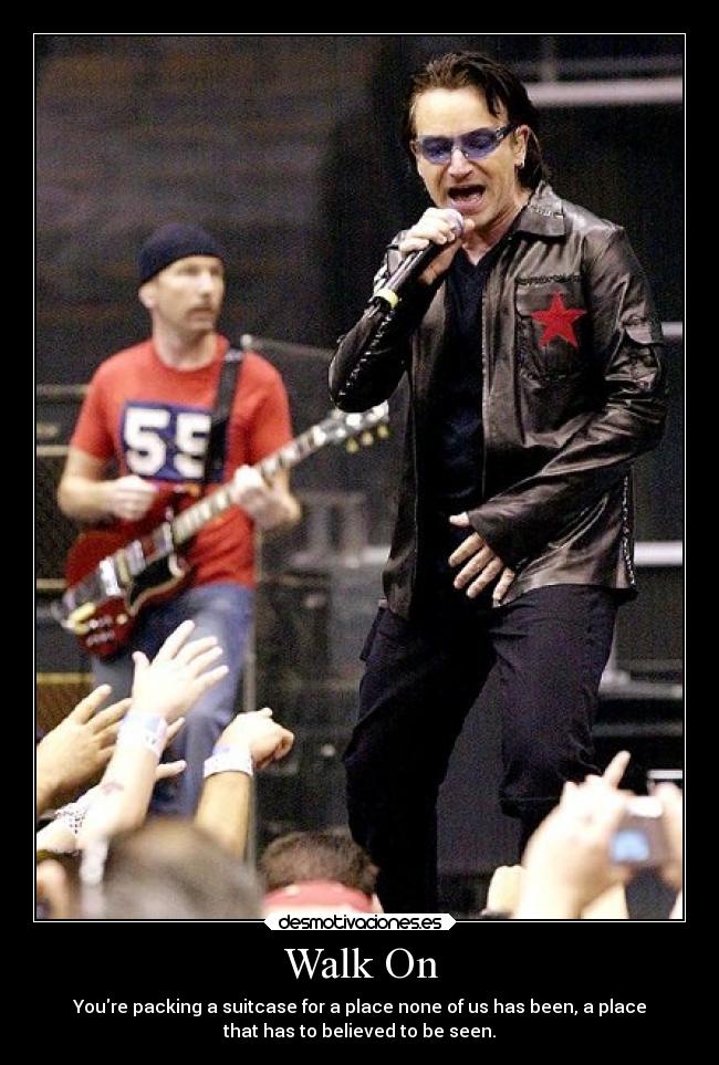 Walk On - Youre packing a suitcase for a place none of us has been, a place
that has to believed to be seen.