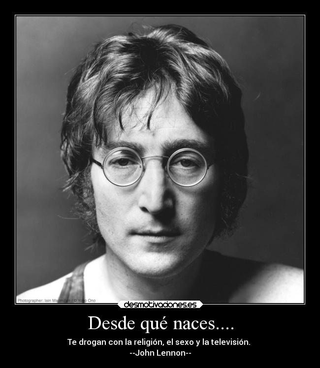 Desde qué naces.... - Te drogan con la religión, el sexo y la televisión.
--John Lennon--