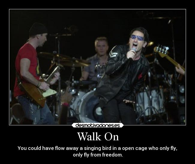 Walk On - You could have flow away a singing bird in a open cage who only fly,
only fly from freedom.
