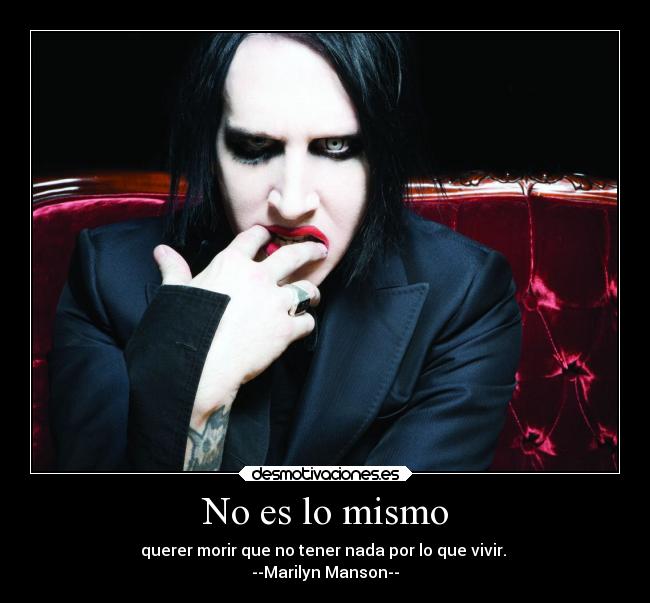 No es lo mismo - querer morir que no tener nada por lo que vivir.
--Marilyn Manson--