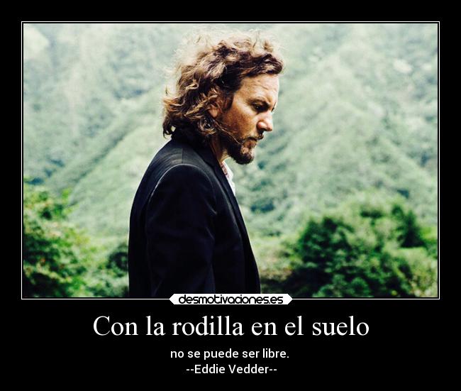 Con la rodilla en el suelo - no se puede ser libre.
--Eddie Vedder--